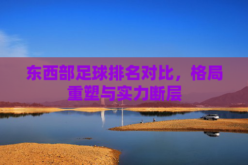 东西部足球排名对比，格局重塑与实力断层