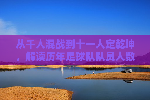 从千人混战到十一人定乾坤,解读历年足球队队员人数的演变史