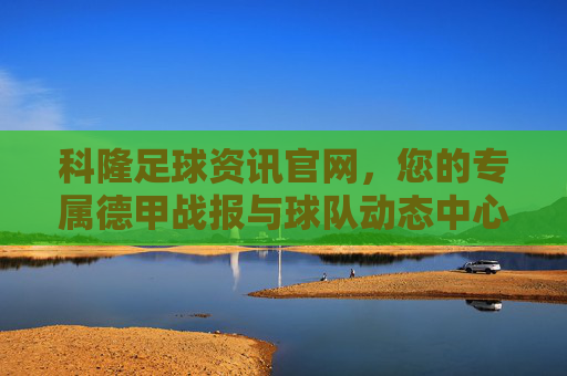 科隆足球资讯官网,您的专属德甲战报与球队动态中心
