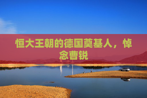 恒大王朝的德国奠基人,悼念曹锐