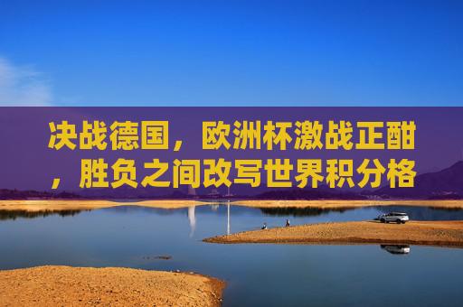 决战德国,欧洲杯激战正酣,胜负之间改写世界积分格局