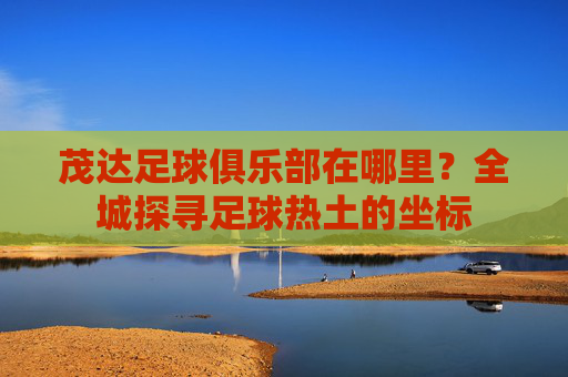 茂达足球俱乐部在哪里?全城探寻足球热土的坐标