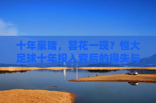 十年豪赌,昙花一现?恒大足球十年投入背后的得失与反思