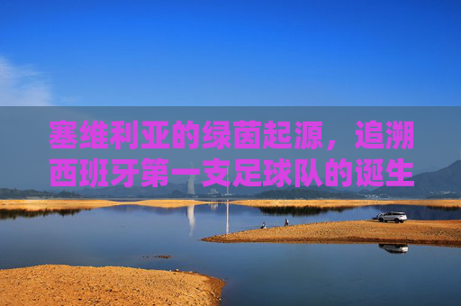 塞维利亚的绿茵起源,追溯西班牙第一支足球队的诞生