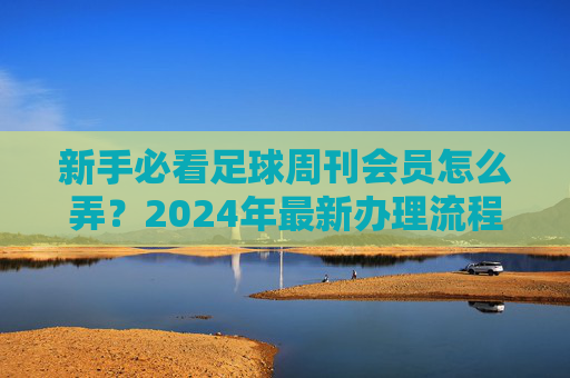 新手必看足球周刊会员怎么弄？2024年最新办理流程与权益详解