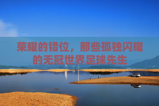 荣耀的错位，那些孤独闪耀的无冠世界足球先生