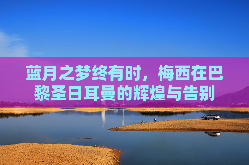 蓝月之梦终有时,梅西在巴黎圣日耳曼的辉煌与告别