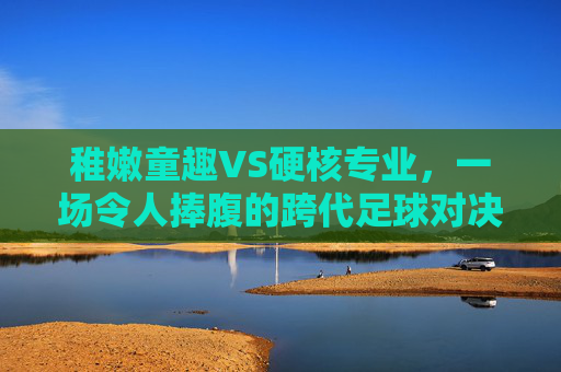 稚嫩童趣VS硬核专业，一场令人捧腹的跨代足球对决