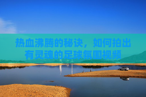 热血沸腾的秘诀，如何拍出有灵魂的足球氛围视频