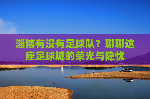 淄博有没有足球队?聊聊这座足球城的荣光与隐忧