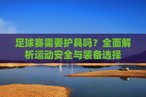 足球赛需要护具吗?全面解析运动安全与装备选择