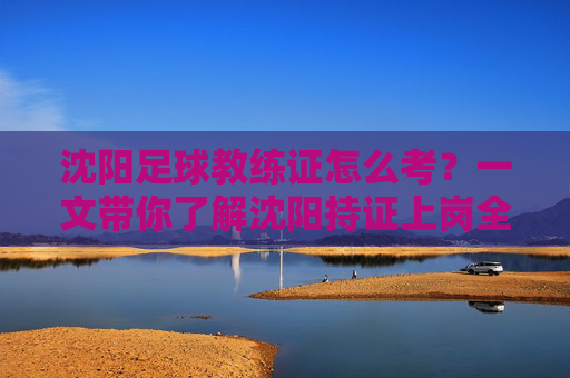 沈阳足球教练证怎么考?一文带你了解沈阳持证上岗全流程