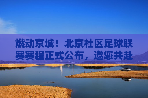 燃动京城!北京社区足球联赛赛程正式公布,邀您共赴绿茵之约