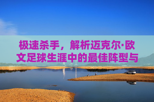 极速杀手,解析迈克尔·欧文足球生涯中的最佳阵型与战术定位