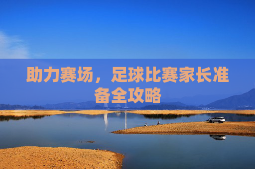 助力赛场,足球比赛家长准备全攻略