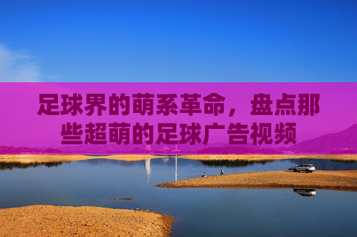 足球界的萌系革命，盘点那些超萌的足球广告视频