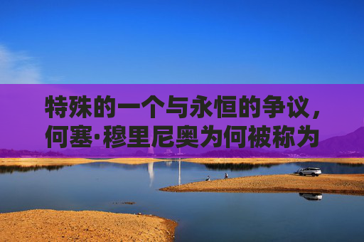 特殊的一个与永恒的争议，何塞·穆里尼奥为何被称为最具争议的足球教练