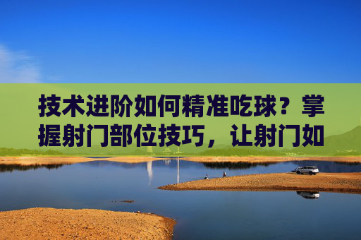 技术进阶如何精准吃球?掌握射门部位技巧,让射门如炮弹般轰门