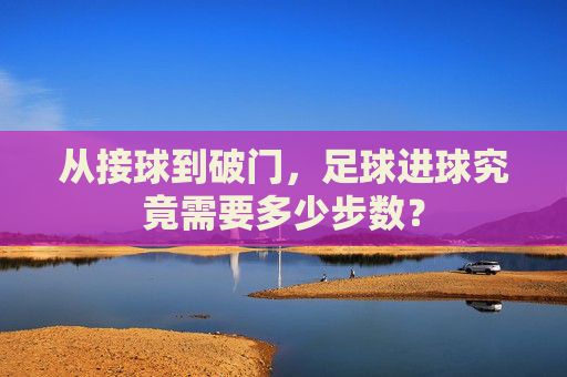 从接球到破门,足球进球究竟需要多少步数?