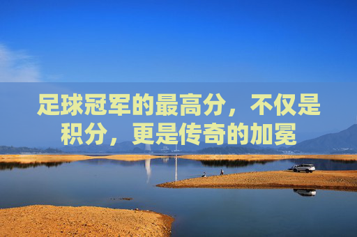 足球冠军的最高分,不仅是积分,更是传奇的加冕