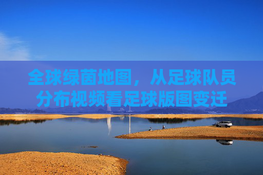全球绿茵地图，从足球队员分布视频看足球版图变迁