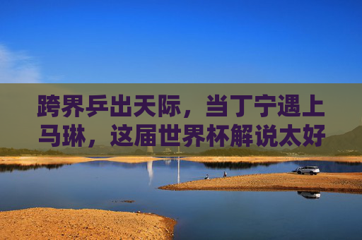 跨界乒出天际,当丁宁遇上马琳,这届世界杯解说太好笑