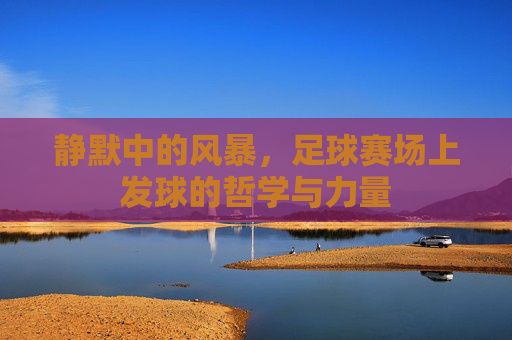 静默中的风暴,足球赛场上发球的哲学与力量