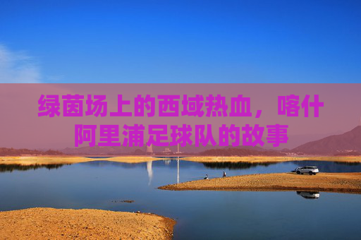 绿茵场上的西域热血，喀什阿里浦足球队的故事