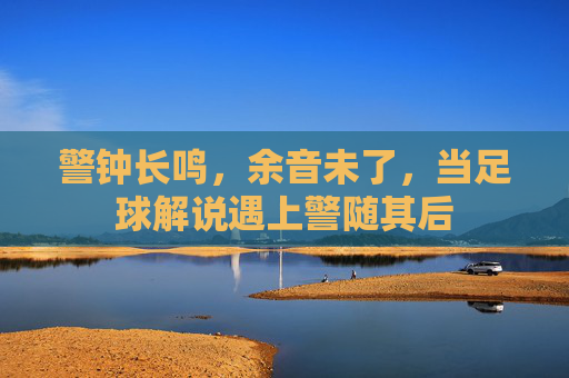 警钟长鸣,余音未了,当足球解说遇上警随其后
