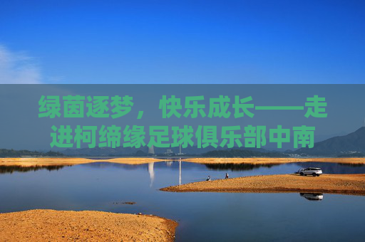绿茵逐梦,快乐成长——走进柯缔缘足球俱乐部中南