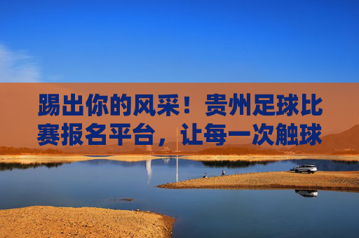 踢出你的风采!贵州足球比赛报名平台,让每一次触球都精彩