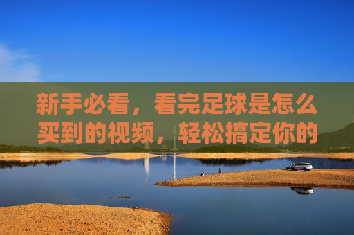 新手必看,看完足球是怎么买到的视频,轻松搞定你的第一颗足球