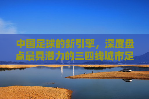 中国足球的新引擎,深度盘点最具潜力的三四线城市足球版图