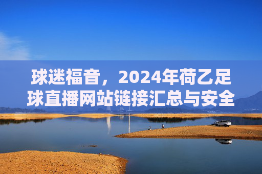 球迷福音，2024年荷乙足球直播网站链接汇总与安全观赛指南
