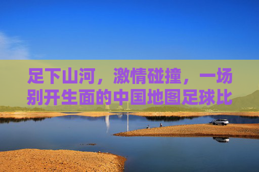 足下山河,激情碰撞,一场别开生面的中国地图足球比赛