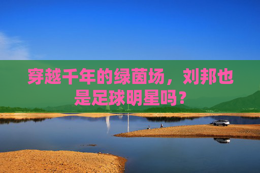 穿越千年的绿茵场,刘邦也是足球明星吗?