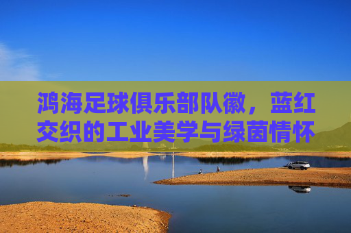 鸿海足球俱乐部队徽,蓝红交织的工业美学与绿茵情怀