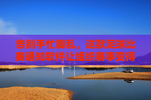 告别手忙脚乱,这款足球比赛通知软件让组织赛事变得超级简单