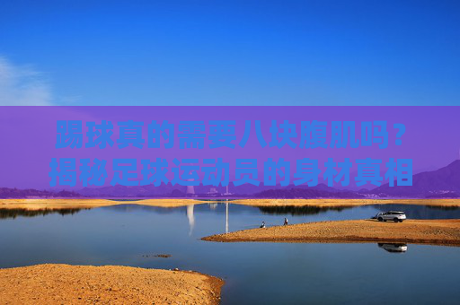 踢球真的需要八块腹肌吗?揭秘足球运动员的身材真相