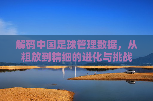 解码中国足球管理数据,从粗放到精细的进化与挑战