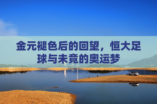 金元褪色后的回望,恒大足球与未竟的奥运梦