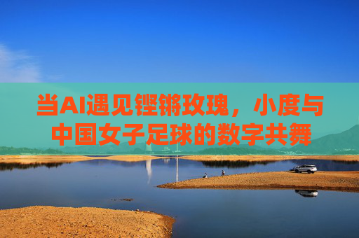 当AI遇见铿锵玫瑰,小度与中国女子足球的数字共舞