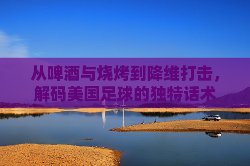 从啤酒与烧烤到降维打击,解码美国足球的独特话术