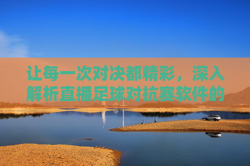 让每一次对决都精彩,深入解析直播足球对抗赛软件的无限可能
