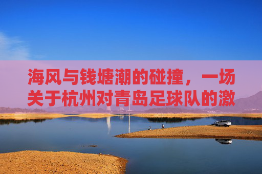 海风与钱塘潮的碰撞，一场关于杭州对青岛足球队的激情对决