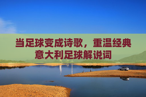 当足球变成诗歌,重温经典意大利足球解说词
