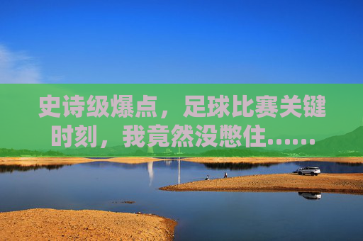 史诗级爆点,足球比赛关键时刻,我竟然没憋住……