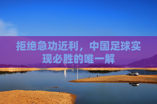 拒绝急功近利,中国足球实现必胜的唯一解