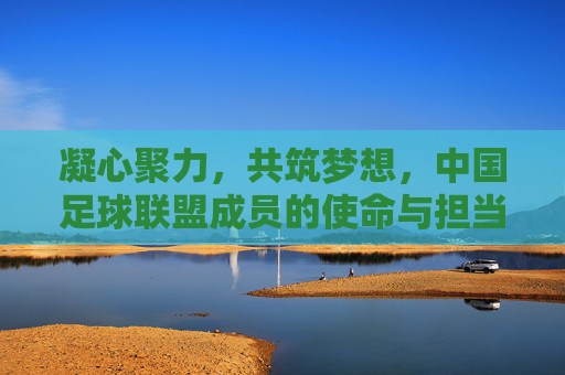 凝心聚力,共筑梦想,中国足球联盟成员的使命与担当