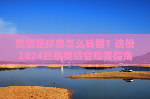 奥运足球赛怎么转播?这份2024巴黎奥运会观赛指南请收好